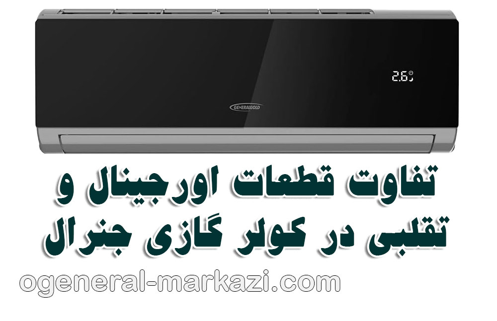 نمایندگی کولر گازی جنرال؛ تفاوت حیاتی قطعات اورجینال و تقلبی در کولر گازی جنرال